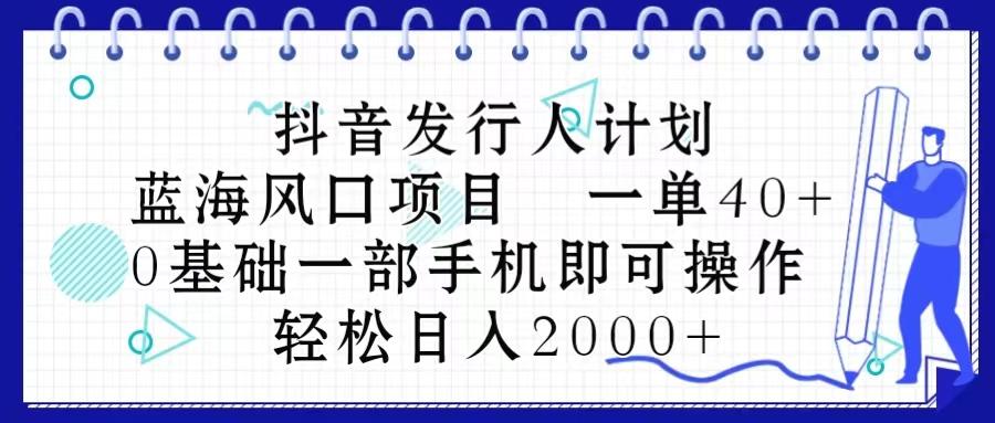 抖音发行人计划，蓝海风口项目 一单40，0基础一部手机即可操作 日入2000＋-知库商学院