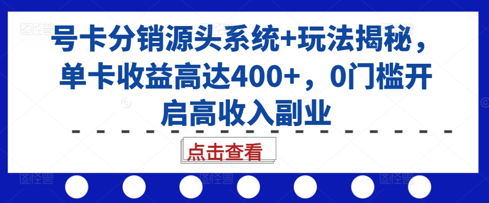 号卡分销源头系统+玩法揭秘，单卡收益高达400+，0门槛开启高收入副业-知库商学院