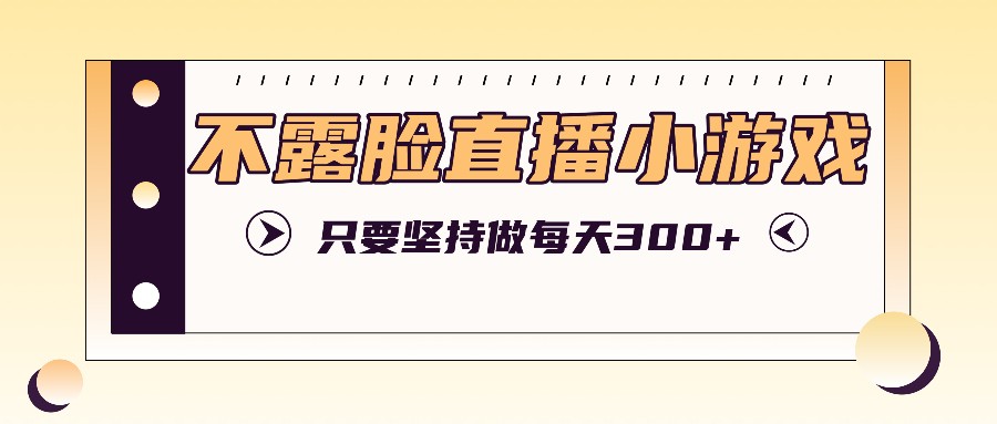 不露脸直播小游戏项目玩法，只要坚持做，轻松实现每天300+-知库商学院