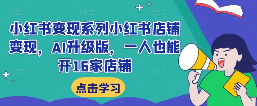 小红书变现系列小红书店铺变现，AI升级版，一人也能开16家店铺-知库商学院