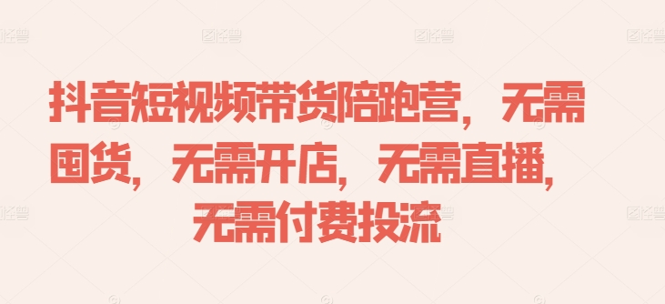 抖音短视频带货陪跑营，无需囤货、无需开店、无需直播,无需付费投流-知库商学院