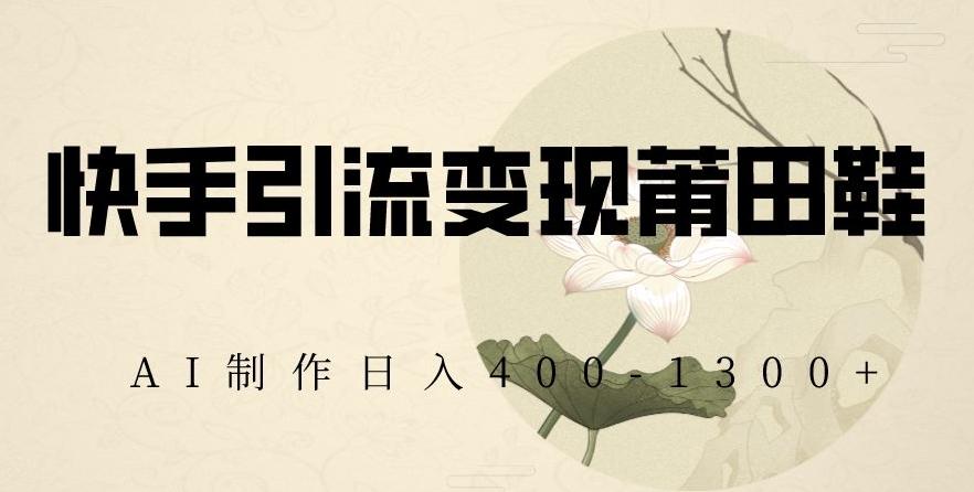 快手引流变现莆田鞋，AI制作日入400+【揭秘】-知库商学院
