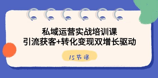 私域运营实战培训课，引流获客+转化变现双增长驱动（15节课）-知库商学院