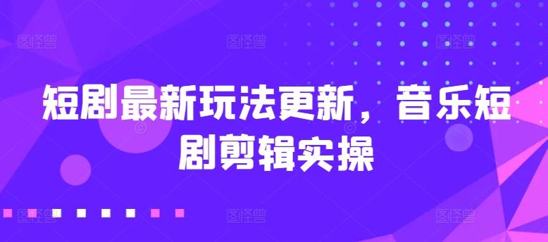短剧最新玩法更新，音乐短剧剪辑实操【揭秘】-知库商学院