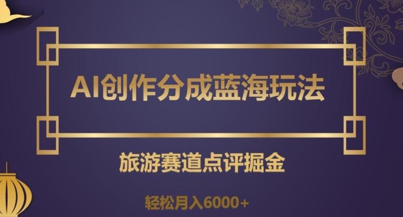 AI创作分成蓝海玩法，旅游赛道点评掘金，轻松月入6000+【揭秘】-知库商学院