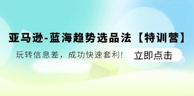 亚马逊-蓝海趋势选品法【特训营】：玩转信息差，成功快速套利!-知库商学院