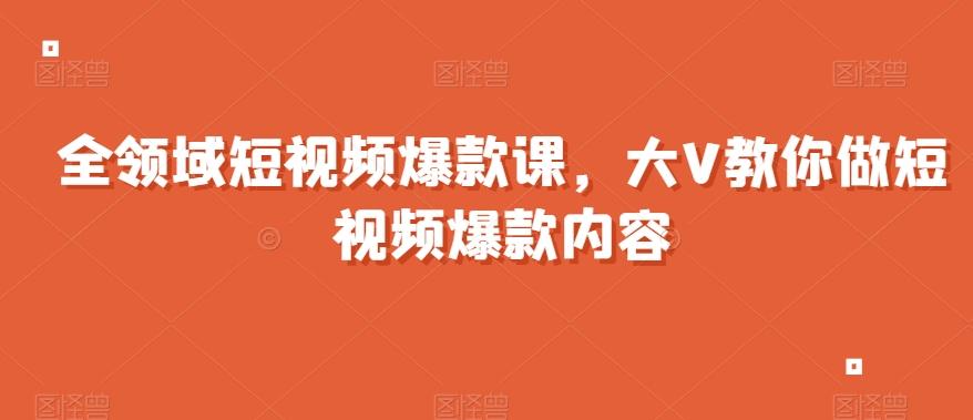 全领域短视频爆款课，全网两千万粉丝大V教你做短视频爆款内容-知库商学院