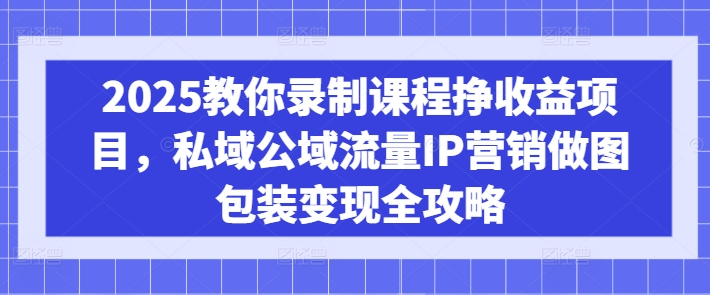 2025教你录制课程挣收益项目，私域公域流量IP营销做图包装变现全攻略-知库商学院