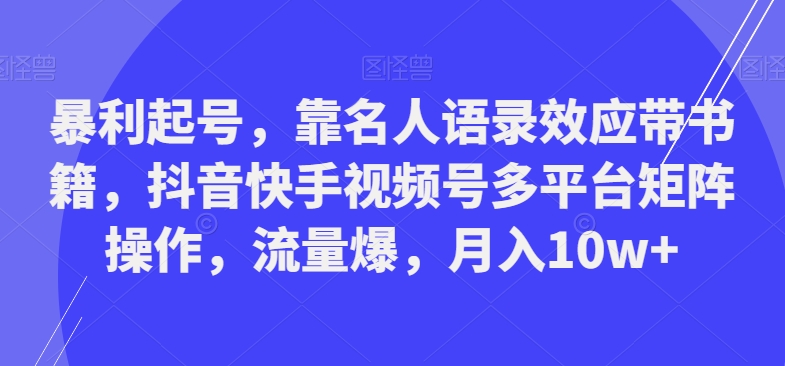 暴利起号，靠名人语录效应带书籍，抖音快手视频号多平台矩阵操作，流量爆，月入10w+-知库商学院