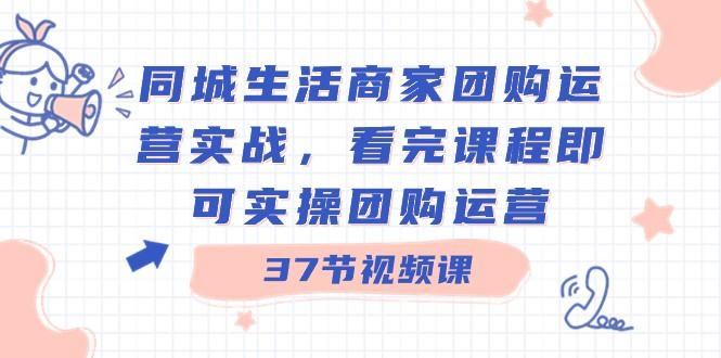 同城生活商家团购运营实战，看完课程即可实操团购运营（37节课）-知库商学院